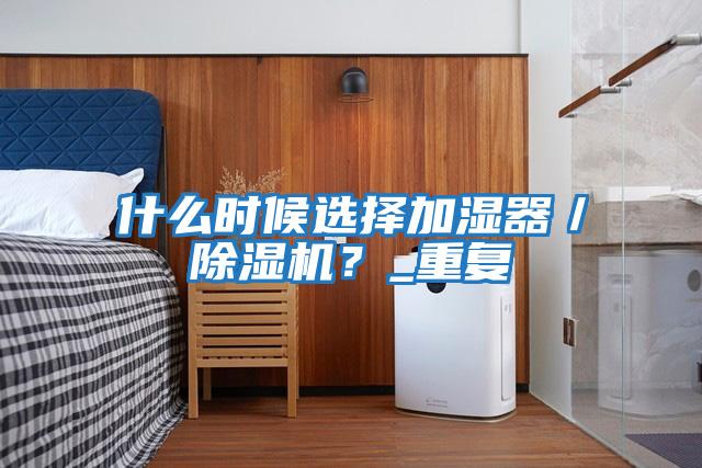 什么時(shí)候選擇加濕器／除濕機？_重復