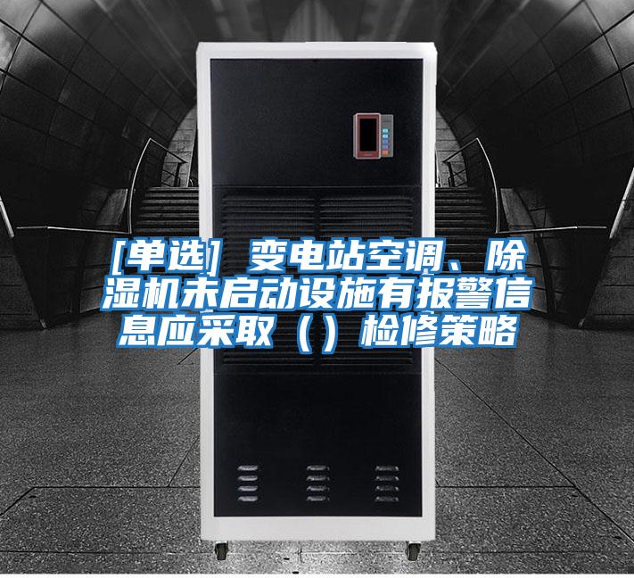 [單選] 變電站空調、除濕機未啟動(dòng)設施有報警信息應采?。ǎz修策略