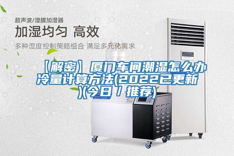 【解密】廈門(mén)車(chē)間潮濕怎么辦冷量計算方法(2022已更新)(今日／推薦)