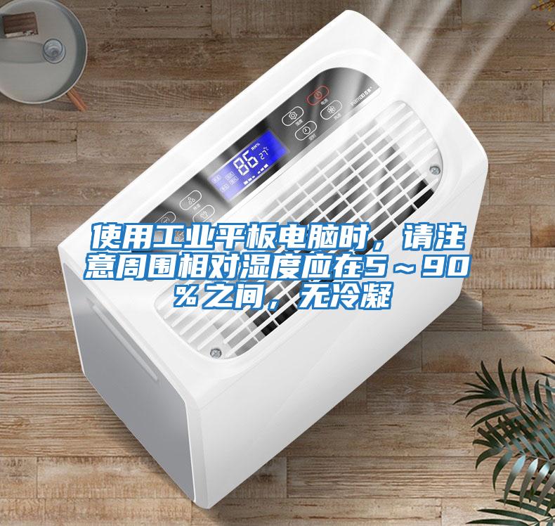 使用工業(yè)平板電腦時(shí)，請注意周?chē)鄬穸葢?～90％之間，無(wú)冷凝