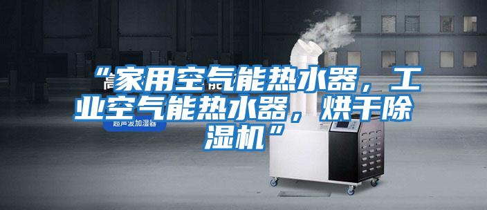 “家用空氣能熱水器，工業(yè)空氣能熱水器，烘干除濕機”