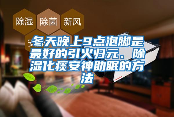 冬天晚上9點(diǎn)泡腳是最好的引火歸元、除濕化痰安神助眠的方法