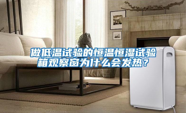 做低溫試驗的恒溫恒濕試驗箱觀(guān)察窗為什么會(huì )發(fā)熱？