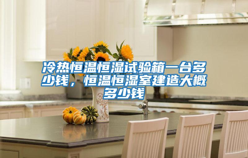 冷熱恒溫恒濕試驗箱一臺多少錢(qián)，恒溫恒濕室建造大概多少錢(qián)