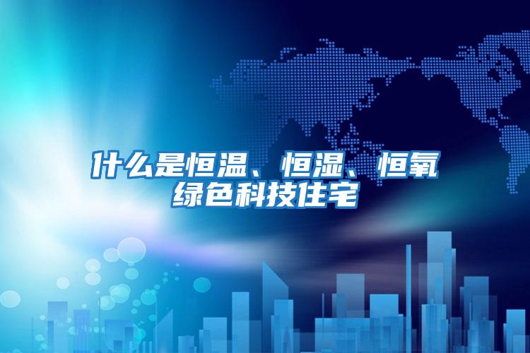 什么是恒溫、恒濕、恒氧綠色科技住宅