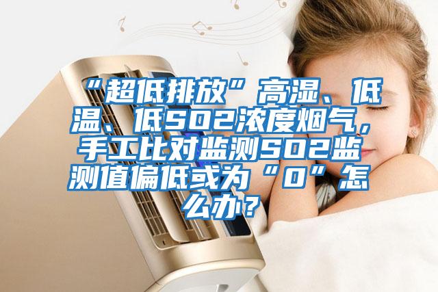 “超低排放”高濕、低溫、低SO2濃度煙氣，手工比對監測SO2監測值偏低或為“0”怎么辦？