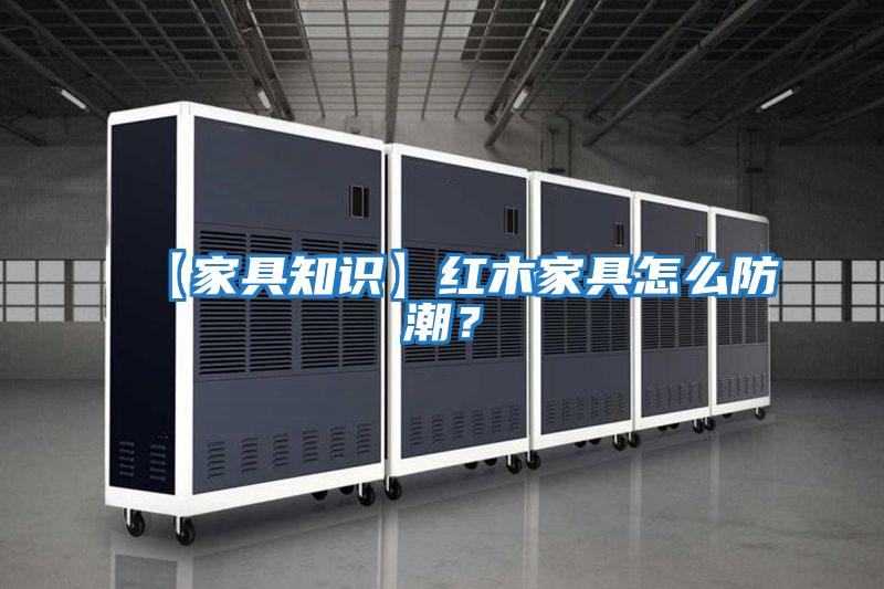 【家具知識】紅木家具怎么防潮？