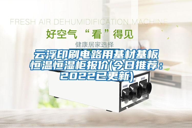 云浮印刷電路用基材基板恒溫恒濕柜報價(jià)(今日推薦：2022已更新)
