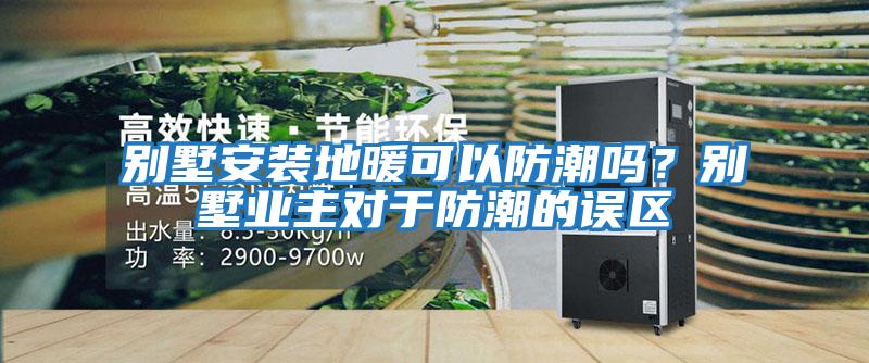 別墅安裝地暖可以防潮嗎？別墅業(yè)主對于防潮的誤區