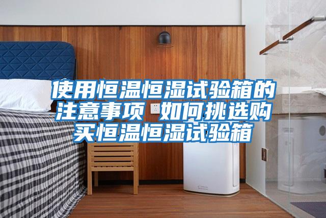 使用恒溫恒濕試驗箱的注意事項 如何挑選購買(mǎi)恒溫恒濕試驗箱