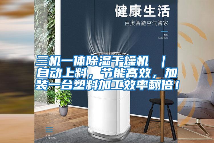 三機一體除濕干燥機 ｜ 自動(dòng)上料，節能高效，加裝一臺塑料加工效率翻倍！