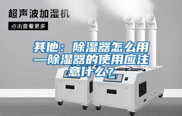 其他：除濕器怎么用—除濕器的使用應注意什么？