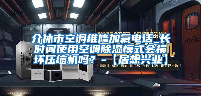 介休市空調維修加氟電話(huà)_長(cháng)時(shí)間使用空調除濕模式會(huì )損壞壓縮機嗎？-【居想興業(yè)】
