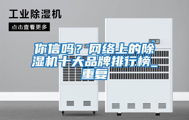 你信嗎？網(wǎng)絡(luò )上的除濕機十大品牌排行榜_重復