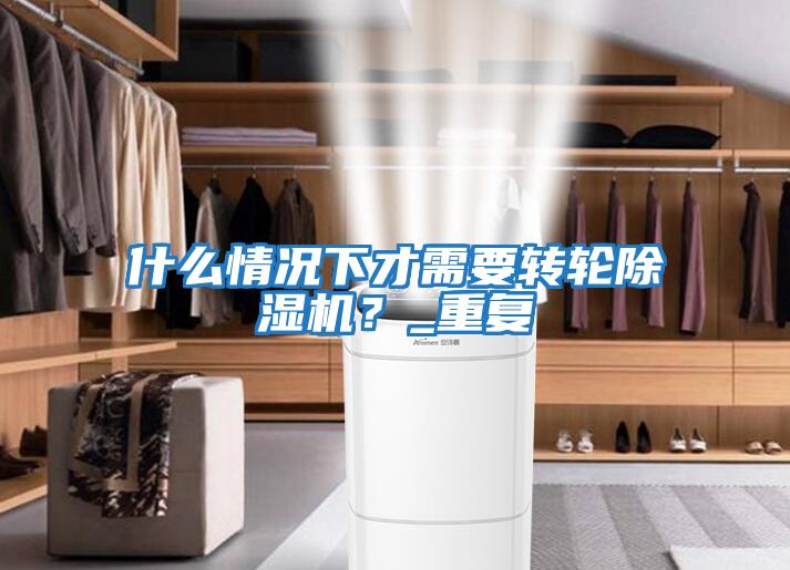 什么情況下才需要轉輪除濕機？_重復