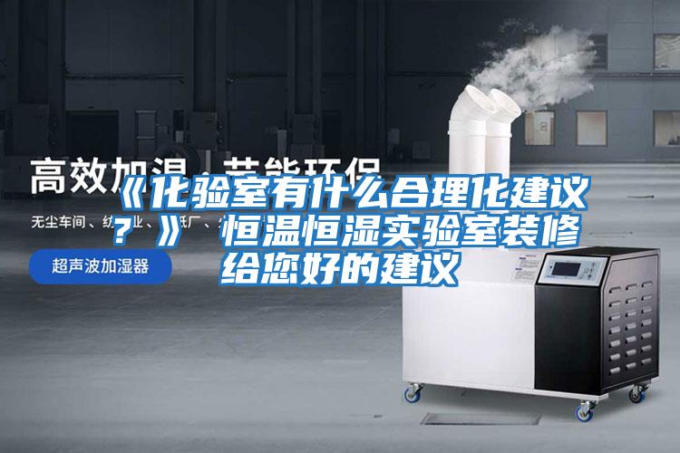 《化驗室有什么合理化建議？》 恒溫恒濕實(shí)驗室裝修給您好的建議