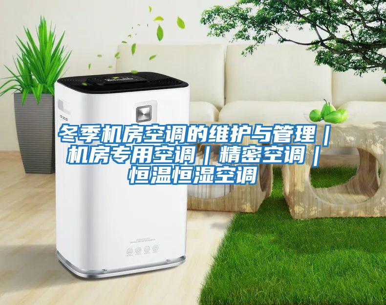 冬季機房空調的維護與管理｜機房專(zhuān)用空調｜精密空調｜恒溫恒濕空調
