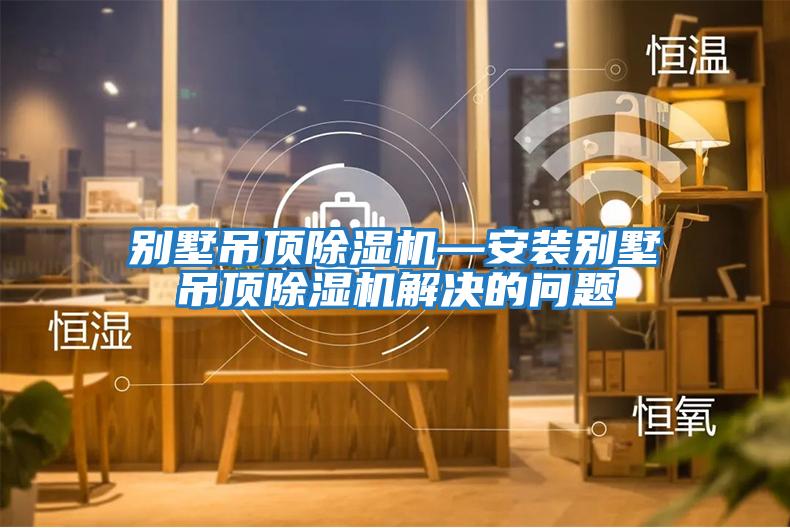 別墅吊頂除濕機—安裝別墅吊頂除濕機解決的問(wèn)題