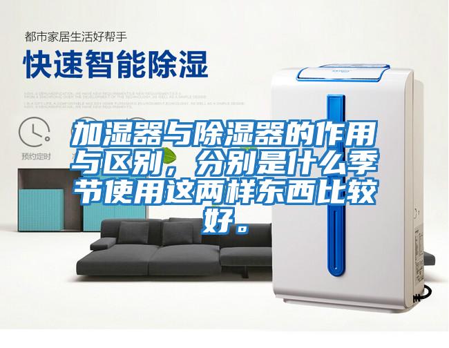加濕器與除濕器的作用與區別，分別是什么季節使用這兩樣東西比較好。