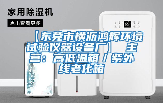 【東莞市橫瀝鴻輝環(huán)境試驗儀器設備廠(chǎng)】 主營(yíng)：高低溫箱／紫外線(xiàn)老化箱