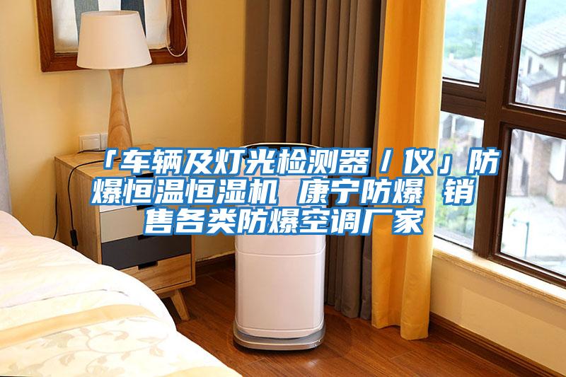 「車(chē)輛及燈光檢測器／儀」防爆恒溫恒濕機 康寧防爆 銷(xiāo)售各類(lèi)防爆空調廠(chǎng)家
