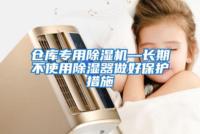 倉庫專(zhuān)用除濕機—長(cháng)期不使用除濕器做好保護措施