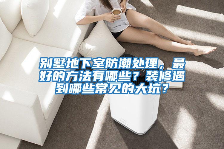別墅地下室防潮處理，最好的方法有哪些？裝修遇到哪些常見(jiàn)的大坑？