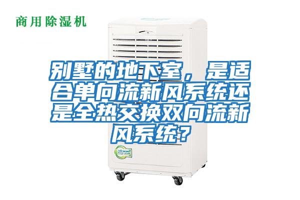別墅的地下室，是適合單向流新風(fēng)系統還是全熱交換雙向流新風(fēng)系統？