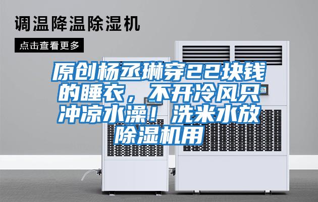 原創(chuàng  )楊丞琳穿22塊錢(qián)的睡衣，不開(kāi)冷風(fēng)只沖涼水澡！洗米水放除濕機用