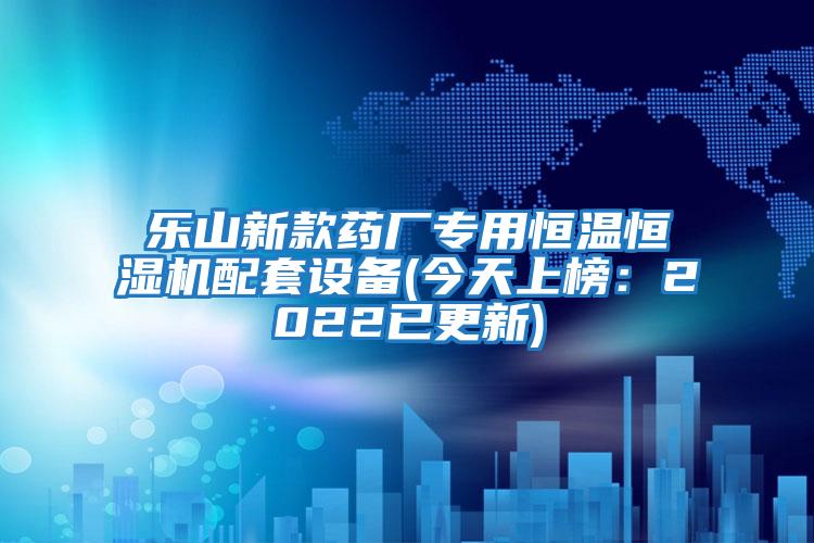 樂(lè )山新款藥廠(chǎng)專(zhuān)用恒溫恒濕機配套設備(今天上榜：2022已更新)