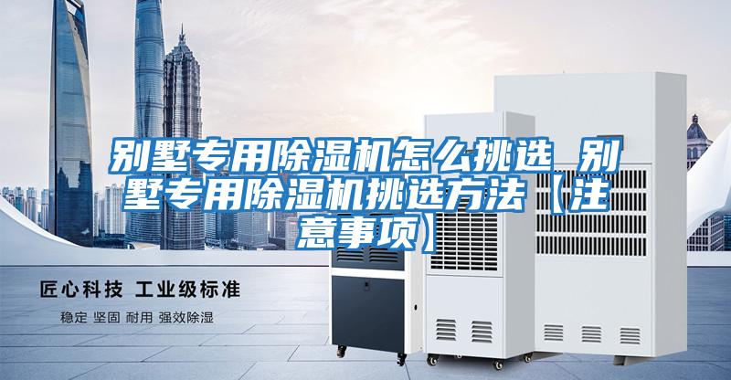 別墅專(zhuān)用除濕機怎么挑選 別墅專(zhuān)用除濕機挑選方法【注意事項】