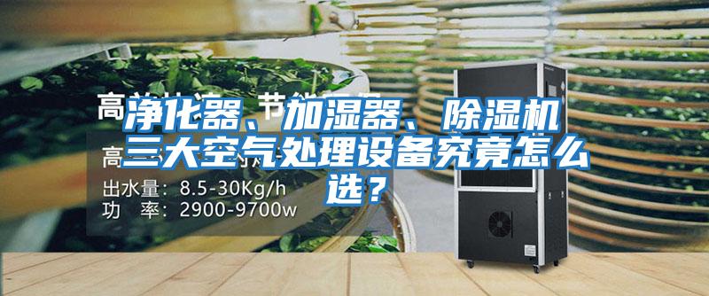 凈化器、加濕器、除濕機 三大空氣處理設備究竟怎么選？