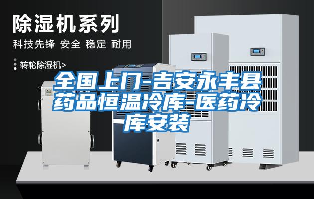 全國上門(mén)-吉安永豐縣藥品恒溫冷庫-醫藥冷庫安裝