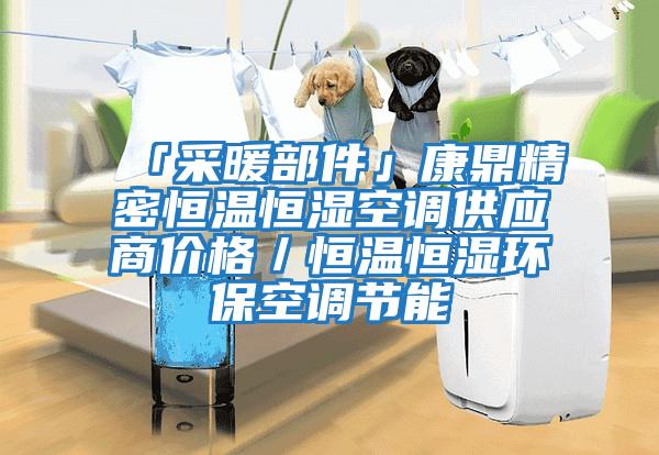 「采暖部件」康鼎精密恒溫恒濕空調供應商價(jià)格／恒溫恒濕環(huán)?？照{節能