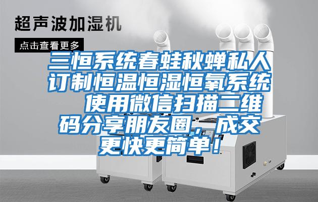 三恒系統春蛙秋蟬私人訂制恒溫恒濕恒氧系統  使用微信掃描二維碼分享朋友圈，成交更快更簡(jiǎn)單！