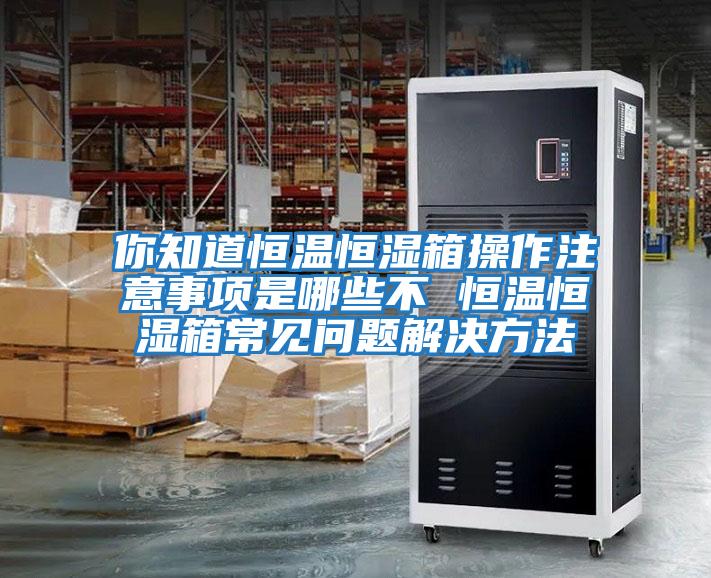 你知道恒溫恒濕箱操作注意事項是哪些不 恒溫恒濕箱常見(jiàn)問(wèn)題解決方法