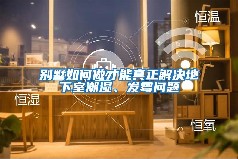 別墅如何做才能真正解決地下室潮濕、發(fā)霉問(wèn)題