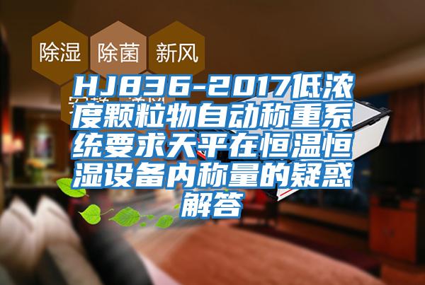 HJ836-2017低濃度顆粒物自動(dòng)稱(chēng)重系統要求天平在恒溫恒濕設備內稱(chēng)量的疑惑解答
