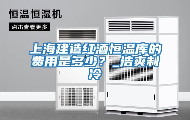 上海建造紅酒恒溫庫的費用是多少？_浩爽制冷