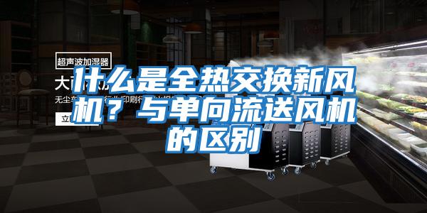 什么是全熱交換新風(fēng)機？與單向流送風(fēng)機的區別