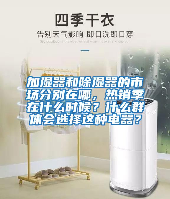 加濕器和除濕器的市場(chǎng)分別在哪，熱銷(xiāo)季在什么時(shí)候？什么群體會(huì )選擇這種電器？