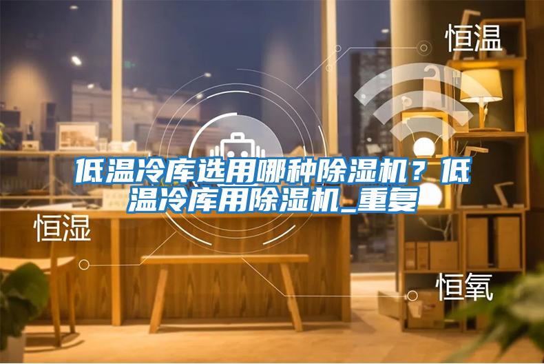 低溫冷庫選用哪種除濕機？低溫冷庫用除濕機_重復