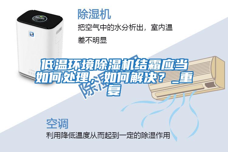 低溫環(huán)境除濕機結霜應當如何處理，如何解決？_重復