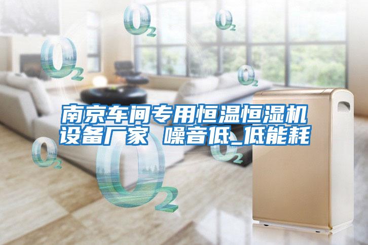 南京車(chē)間專(zhuān)用恒溫恒濕機設備廠(chǎng)家 噪音低_低能耗