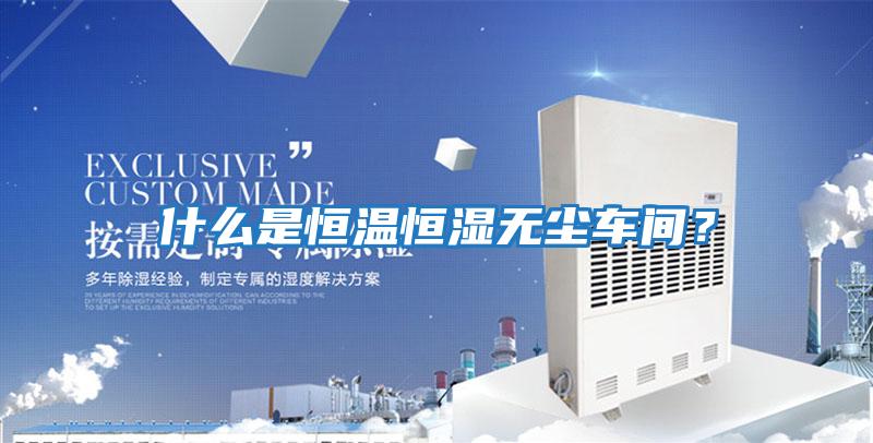 什么是恒溫恒濕無(wú)塵車(chē)間？