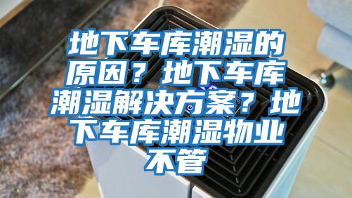 地下車(chē)庫潮濕的原因？地下車(chē)庫潮濕解決方案？地下車(chē)庫潮濕物業(yè)不管