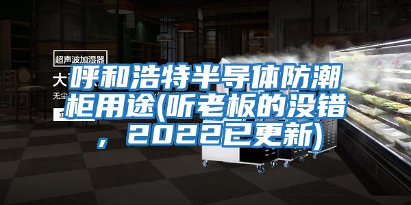 呼和浩特半導體防潮柜用途(聽(tīng)老板的沒(méi)錯，2022已更新)