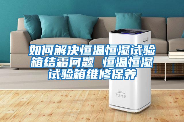 如何解決恒溫恒濕試驗箱結霜問(wèn)題 恒溫恒濕試驗箱維修保養