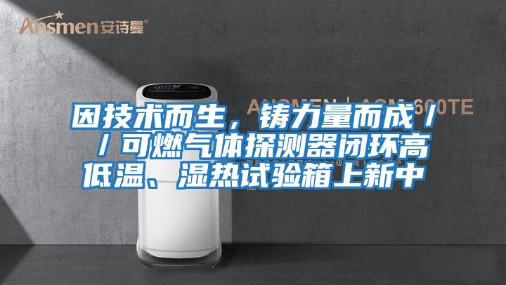 因技術(shù)而生，鑄力量而成／／可燃氣體探測器閉環(huán)高低溫、濕熱試驗箱上新中