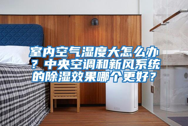 室內空氣濕度大怎么辦？中央空調和新風(fēng)系統的除濕效果哪個(gè)更好？